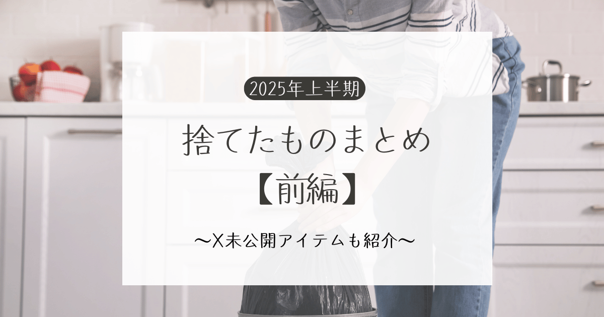 2025年上半期 捨てたものまとめ【前編】X未公開アイテムも紹介